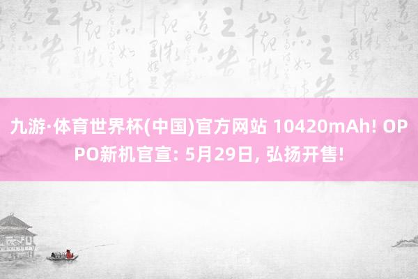 九游·体育世界杯(中国)官方网站 10420mAh! OPPO新机官宣: 5月29日, 弘扬开售!