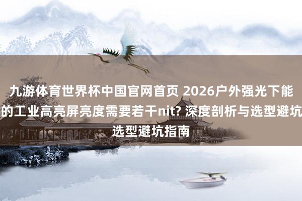九游体育世界杯中国官网首页 2026户外强光下能看清的工业高亮屏亮度需要若干nit? 深度剖析与选型避坑指南