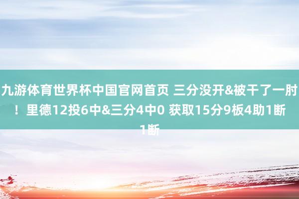 九游体育世界杯中国官网首页 三分没开&被干了一肘！里德12投6中&三分4中0 获取15分9板4助1断