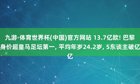 九游·体育世界杯(中国)官方网站 13.7亿欧! 巴黎身价超皇马足坛第一, 平均年岁24.2岁, 5东谈主破亿