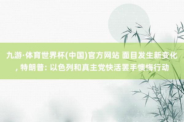 九游·体育世界杯(中国)官方网站 面目发生新变化, 特朗普: 以色列和真主党快活罢手懊悔行动