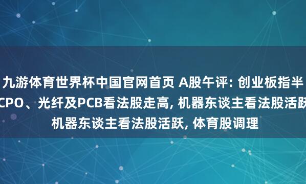九游体育世界杯中国官网首页 A股午评: 创业板指半日涨2.15%, CPO、光纤及PCB看法股走高, 机器东谈主看法股活跃, 体育股调理