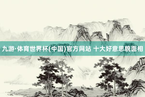 九游·体育世界杯(中国)官方网站 十大好意思貌面相