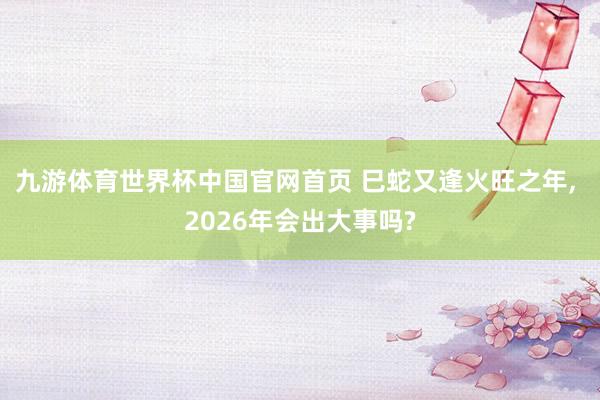 九游体育世界杯中国官网首页 巳蛇又逢火旺之年, 2026年会出大事吗?