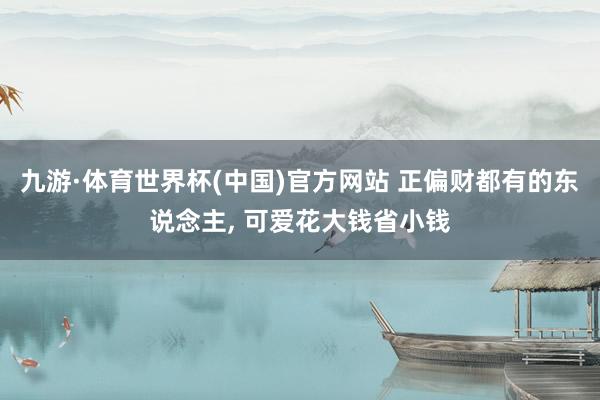 九游·体育世界杯(中国)官方网站 正偏财都有的东说念主, 可爱花大钱省小钱