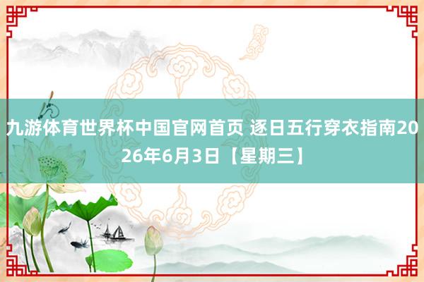 九游体育世界杯中国官网首页 逐日五行穿衣指南2026年6月3日【星期三】