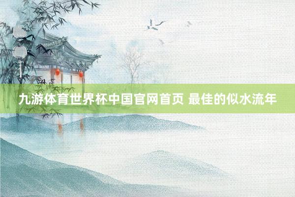 九游体育世界杯中国官网首页 最佳的似水流年