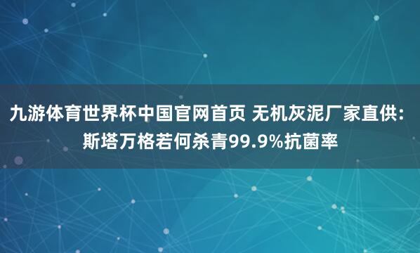 九游体育世界杯中国官网首页 无机灰泥厂家直供: 斯塔万格若何杀青99.9%抗菌率
