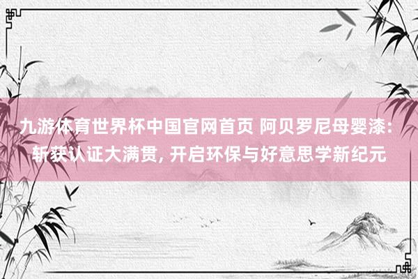 九游体育世界杯中国官网首页 阿贝罗尼母婴漆: 斩获认证大满贯, 开启环保与好意思学新纪元