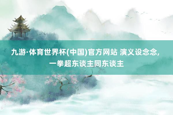 九游·体育世界杯(中国)官方网站 演义设念念, 一拳超东谈主同东谈主