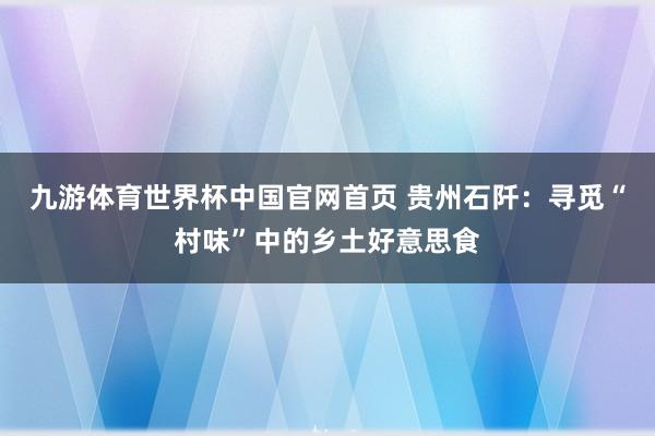 九游体育世界杯中国官网首页 贵州石阡：寻觅“村味”中的乡土好意思食