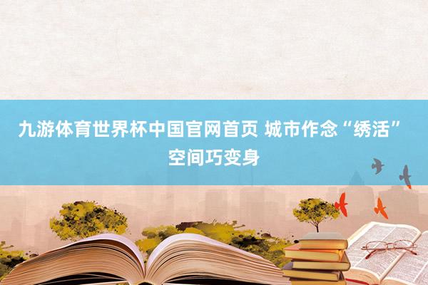 九游体育世界杯中国官网首页 城市作念“绣活” 空间巧变身