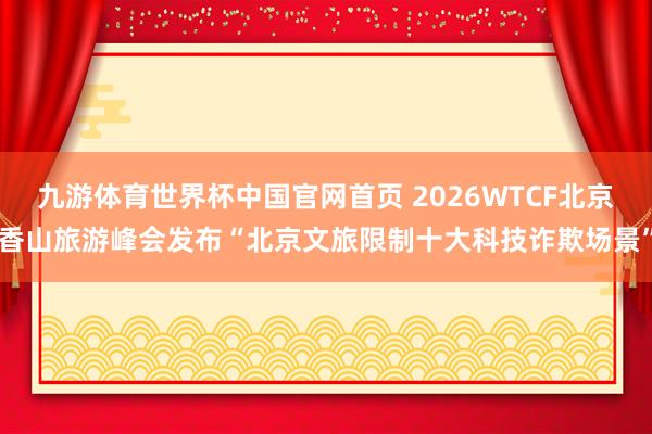 九游体育世界杯中国官网首页 2026WTCF北京香山旅游峰会发布“北京文旅限制十