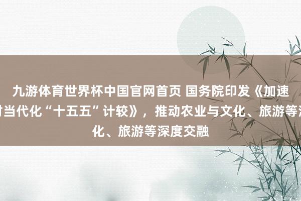 九游体育世界杯中国官网首页 国务院印发《加速农业农村当代化“十五五”计较》，推动