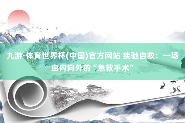 九游·体育世界杯(中国)官方网站 疾驰自救：一场由内向外的“急救手术”
