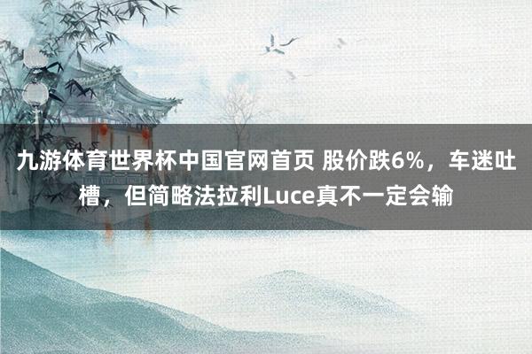 九游体育世界杯中国官网首页 股价跌6%，车迷吐槽，但简略法拉利Luce真不一定会输