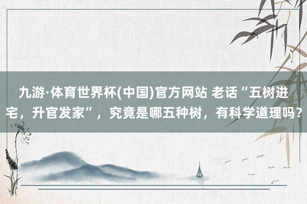 九游·体育世界杯(中国)官方网站 老话“五树进宅，升官发家”，究竟是哪五种树，有科学道理吗？