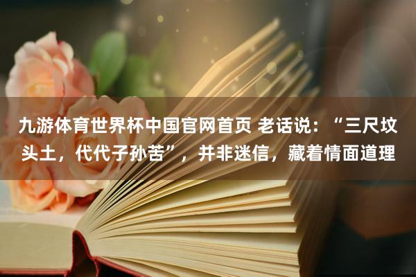 九游体育世界杯中国官网首页 老话说：“三尺坟头土，代代子孙苦”，并非迷信，藏着情面道理