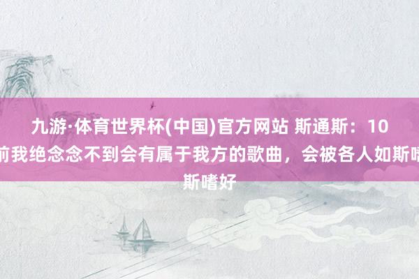 九游·体育世界杯(中国)官方网站 斯通斯：10年前我绝念念不到会有属于我方的歌曲，会被各人如斯嗜好