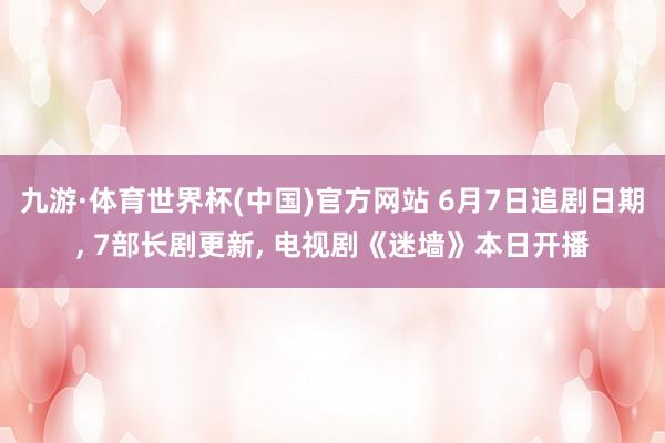 九游·体育世界杯(中国)官方网站 6月7日追剧日期， 7部长剧更新， 电视剧《迷墙》本日开播