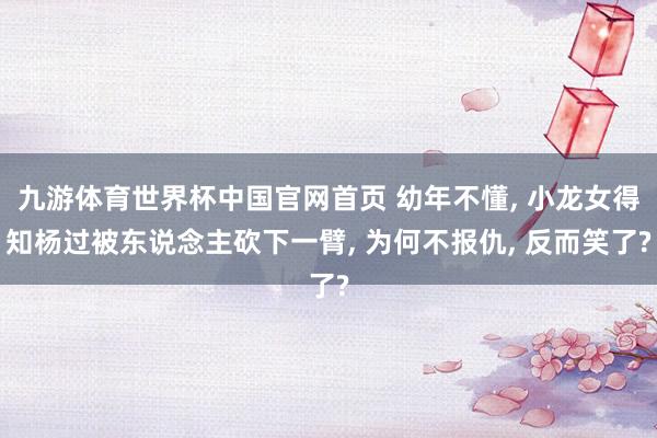 九游体育世界杯中国官网首页 幼年不懂， 小龙女得知杨过被东说念主砍下一臂， 为何不报仇， 反而笑了?