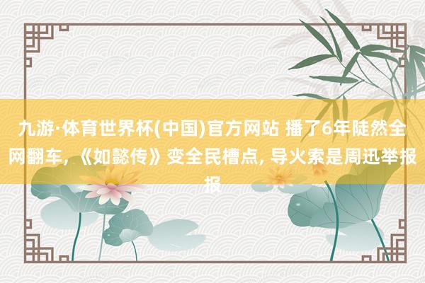九游·体育世界杯(中国)官方网站 播了6年陡然全网翻车， 《如懿传》变全民槽点， 导火索是周迅举报