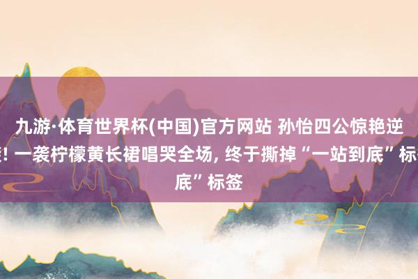 九游·体育世界杯(中国)官方网站 孙怡四公惊艳逆袭! 一袭柠檬黄长裙唱哭全场， 终于撕掉“一站到底”标签