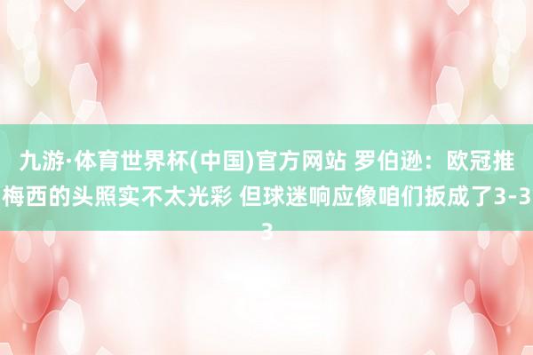 九游·体育世界杯(中国)官方网站 罗伯逊：欧冠推梅西的头照实不太光彩 但球迷响应像咱们扳成了3-3