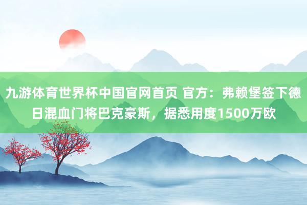 九游体育世界杯中国官网首页 官方:弗赖堡签下德日混血门将巴克豪斯,据悉用度1500万欧