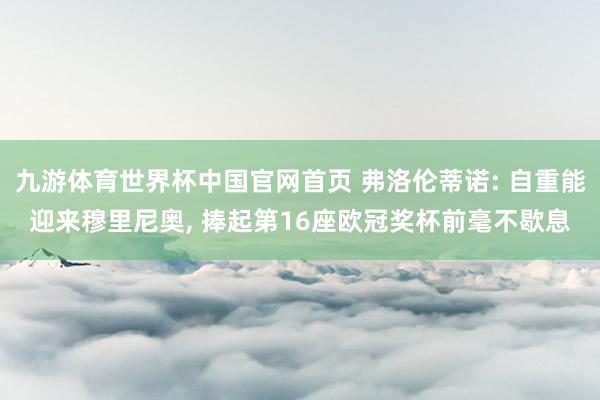 九游体育世界杯中国官网首页 弗洛伦蒂诺: 自重能迎来穆里尼奥， 捧起第16座欧冠奖杯前毫不歇息