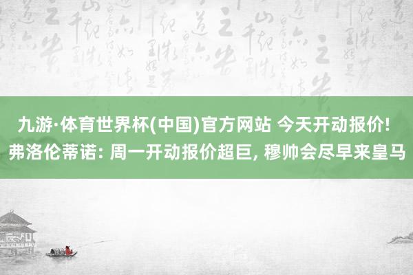 九游·体育世界杯(中国)官方网站 今天开动报价! 弗洛伦蒂诺: 周一开动报价超巨， 穆帅会尽早来皇马