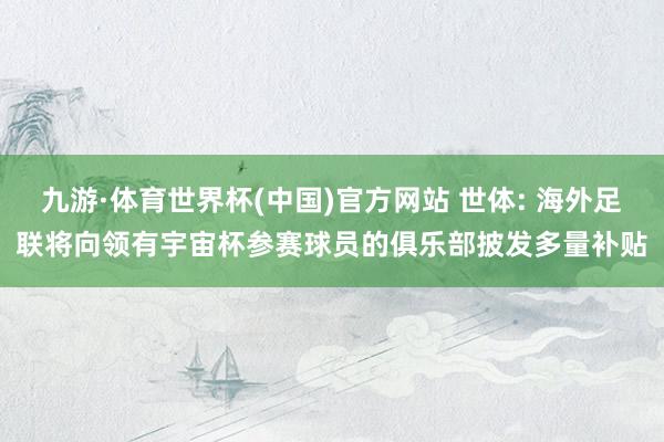 九游·体育世界杯(中国)官方网站 世体: 海外足联将向领有宇宙杯参赛球员的俱乐部披发多量补贴