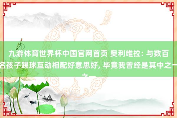 九游体育世界杯中国官网首页 奥利维拉: 与数百名孩子踢球互动相配好意思好， 毕竟我曾经是其中之一