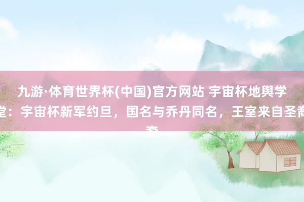 九游·体育世界杯(中国)官方网站 宇宙杯地舆学堂：宇宙杯新军约旦，国名与乔丹同名，王室来自圣裔