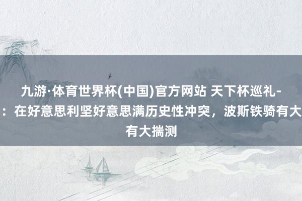 九游·体育世界杯(中国)官方网站 天下杯巡礼-伊朗：在好意思利坚好意思满历史性冲突，波斯铁骑有大揣测