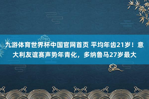 九游体育世界杯中国官网首页 平均年齿21岁！意大利友谊赛声势年青化，多纳鲁马27岁最大