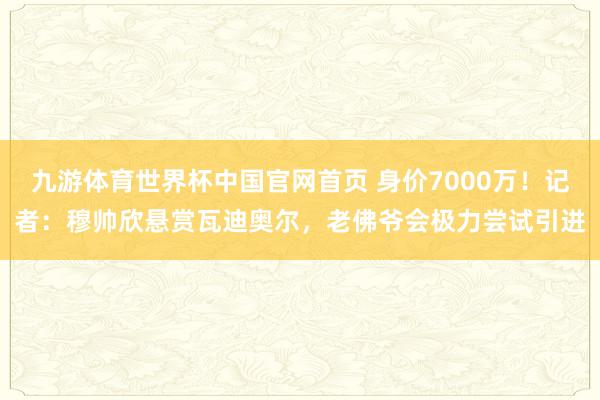 九游体育世界杯中国官网首页 身价7000万！记者：穆帅欣悬赏瓦迪奥尔，老佛爷会极力尝试引进