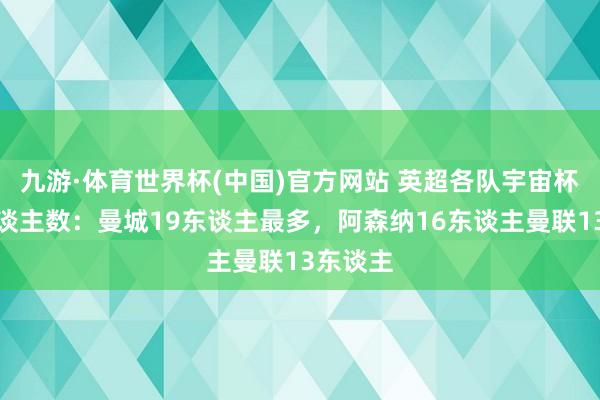 九游·体育世界杯(中国)官方网站 英超各队宇宙杯参赛东谈主数：曼城19东谈主最多，阿森纳16东谈主曼联13东谈主