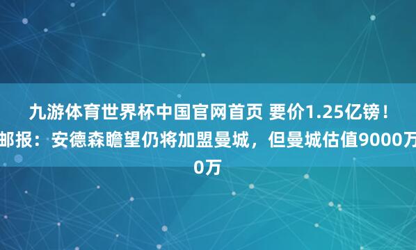 九游体育世界杯中国官网首页 要价1.25亿镑！邮报：安德森瞻望仍将加盟曼城，但曼城估值9000万