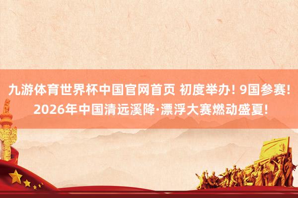九游体育世界杯中国官网首页 初度举办! 9国参赛! 2026年中国清远溪降·漂浮大赛燃动盛夏!