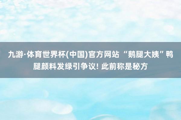 九游·体育世界杯(中国)官方网站 “鹅腿大姨”鸭腿颜料发绿引争议! 此前称是秘方