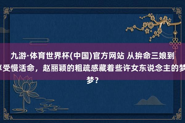 九游·体育世界杯(中国)官方网站 从拚命三娘到享受慢活命，赵丽颖的粗疏感藏着些许女东说念主的梦？