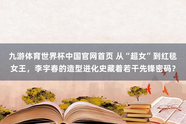 九游体育世界杯中国官网首页 从“超女”到红毯女王，李宇春的造型进化史藏着若干先锋密码？
