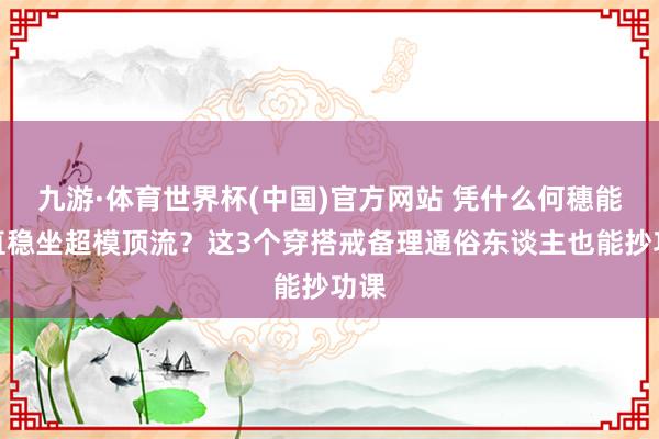 九游·体育世界杯(中国)官方网站 凭什么何穗能一直稳坐超模顶流?这3个穿搭戒备理通俗东谈主也能抄功课