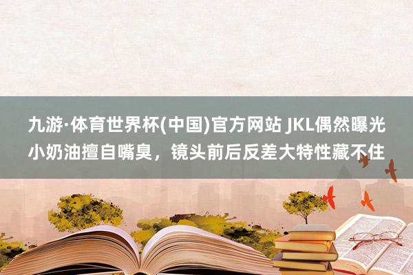 九游·体育世界杯(中国)官方网站 JKL偶然曝光小奶油擅自嘴臭，镜头前后反差大特性藏不住