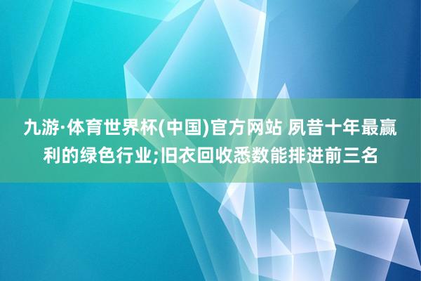 九游·体育世界杯(中国)官方网站 夙昔十年最赢利的绿色行业;旧衣回收悉数能排进前三名