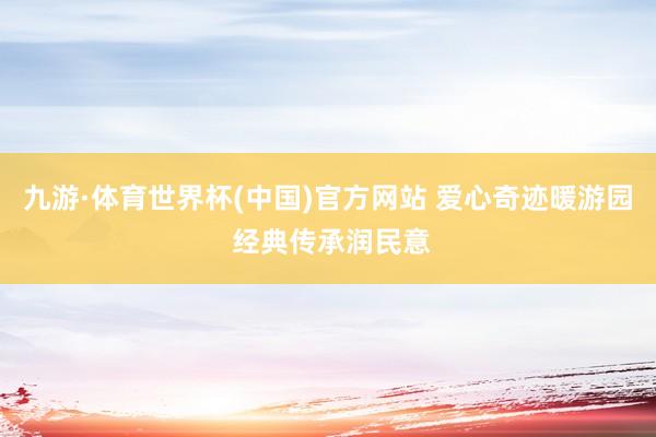 九游·体育世界杯(中国)官方网站 爱心奇迹暖游园 经典传承润民意