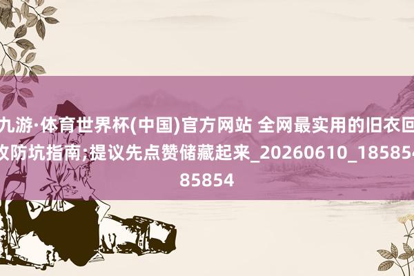 九游·体育世界杯(中国)官方网站 全网最实用的旧衣回收防坑指南;提议先点赞储藏起来_20260610_185854