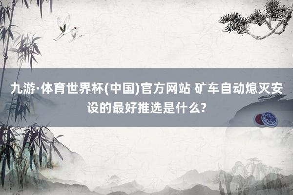 九游·体育世界杯(中国)官方网站 矿车自动熄灭安设的最好推选是什么?