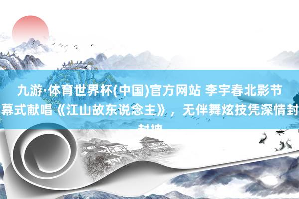 九游·体育世界杯(中国)官方网站 李宇春北影节闭幕式献唱《江山故东说念主》，无伴舞炫技凭深情封神